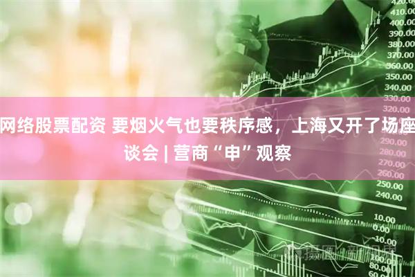 网络股票配资 要烟火气也要秩序感，上海又开了场座谈会 | 营商“申”观察