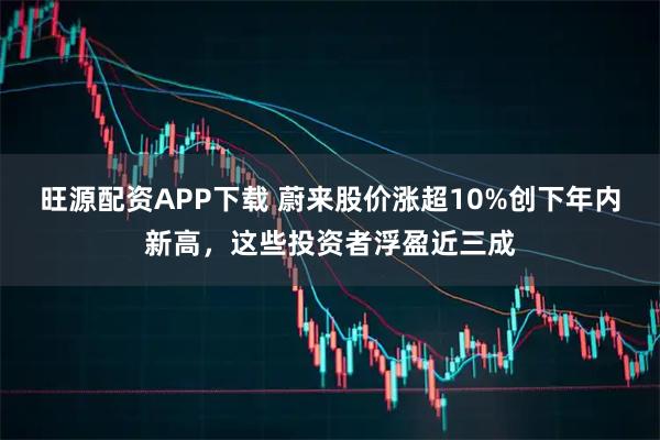 旺源配资APP下载 蔚来股价涨超10%创下年内新高，这些投资者浮盈近三成