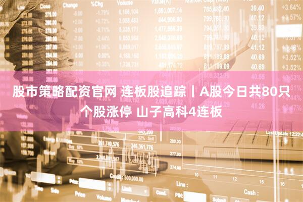 股市策略配资官网 连板股追踪丨A股今日共80只个股涨停 山子高科4连板