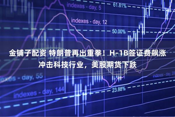金铺子配资 特朗普再出重拳！H-1B签证费飙涨冲击科技行业，美股期货下跌