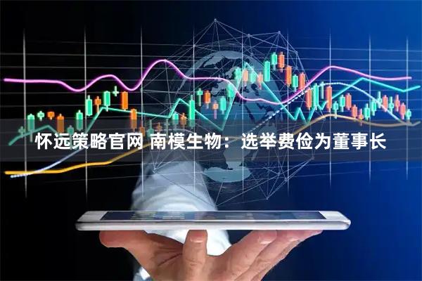 怀远策略官网 南模生物：选举费俭为董事长