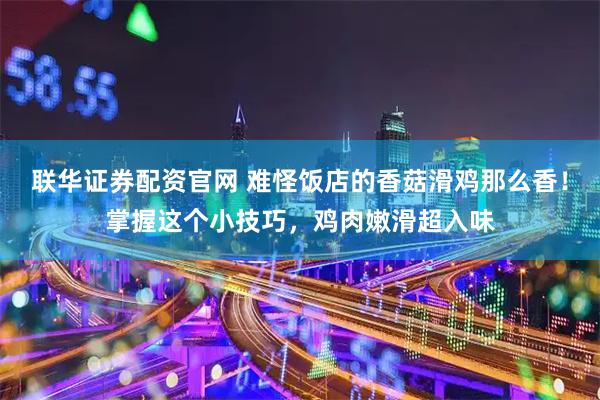 联华证券配资官网 难怪饭店的香菇滑鸡那么香！掌握这个小技巧，鸡肉嫩滑超入味