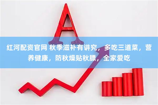 红河配资官网 秋季滋补有讲究，多吃三道菜，营养健康，防秋燥贴秋膘，全家爱吃