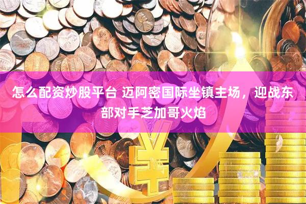 怎么配资炒股平台 迈阿密国际坐镇主场，迎战东部对手芝加哥火焰