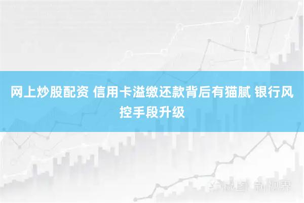 网上炒股配资 信用卡溢缴还款背后有猫腻 银行风控手段升级