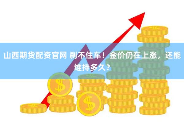山西期货配资官网 刹不住车！金价仍在上涨，还能维持多久？