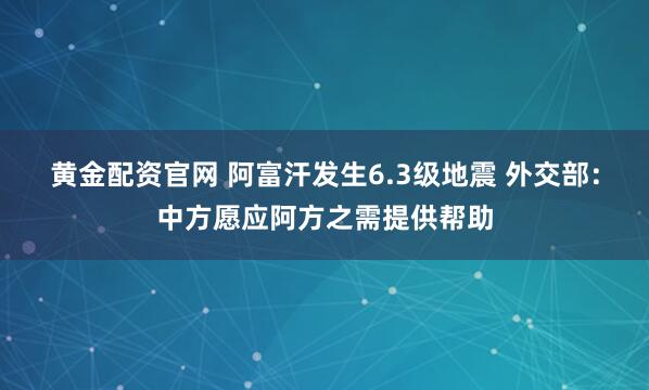 黄金配资官网 阿富汗发生6.3级地震 外交部：中方愿应阿方之需提供帮助