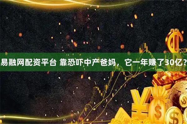 易融网配资平台 靠恐吓中产爸妈，它一年赚了30亿？