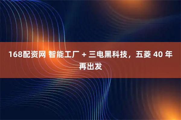 168配资网 智能工厂 + 三电黑科技，五菱 40 年再出发