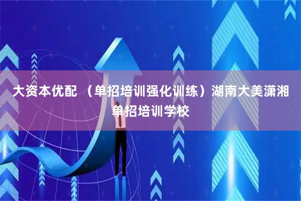 大资本优配 （单招培训强化训练）湖南大美潇湘单招培训学校