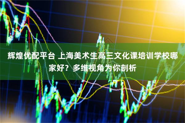 辉煌优配平台 上海美术生高三文化课培训学校哪家好？多维视角为你剖析