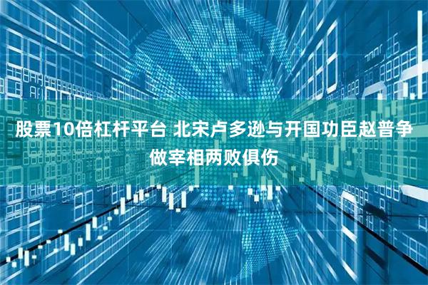 股票10倍杠杆平台 北宋卢多逊与开国功臣赵普争做宰相两败俱伤