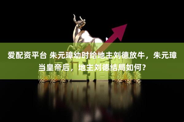 爱配资平台 朱元璋幼时给地主刘德放牛，朱元璋当皇帝后，地主刘德结局如何？