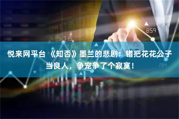 悦来网平台 《知否》墨兰的悲剧：错把花花公子当良人，争宠争了个寂寞！