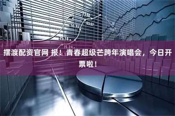 摆渡配资官网 报！青春超级芒跨年演唱会，今日开票啦！