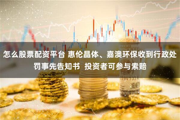 怎么股票配资平台 惠伦晶体、嘉澳环保收到行政处罚事先告知书  投资者可参与索赔