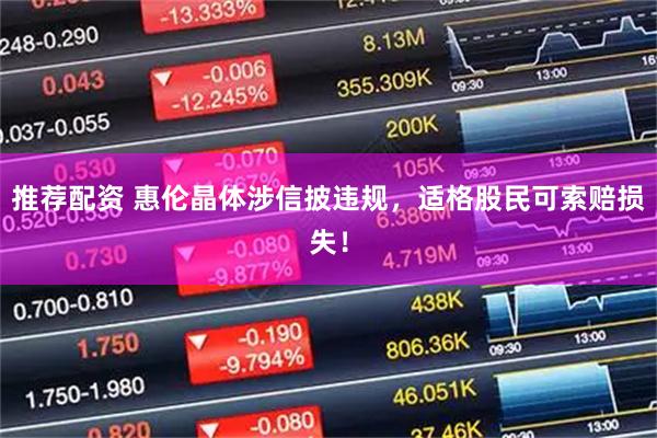 推荐配资 惠伦晶体涉信披违规，适格股民可索赔损失！
