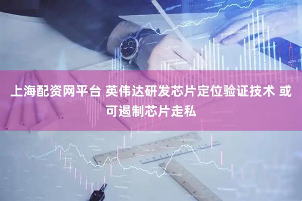 上海配资网平台 英伟达研发芯片定位验证技术 或可遏制芯片走私