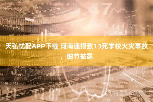 天弘忧配APP下载 河南通报致13死学校火灾事故，细节披露