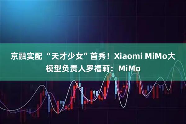 京融实配 “天才少女”首秀！Xiaomi MiMo大模型负责人罗福莉：MiMo