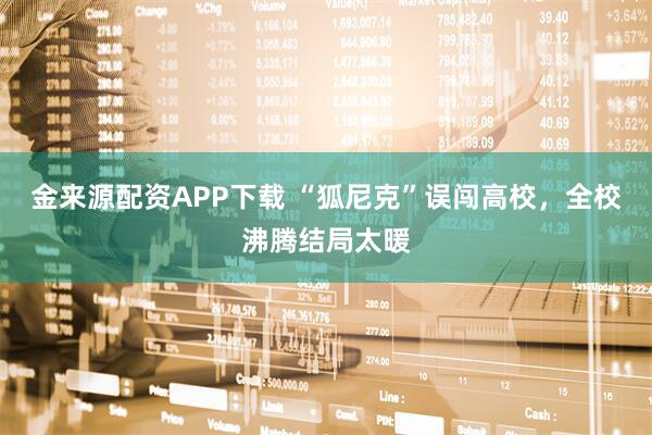 金来源配资APP下载 “狐尼克”误闯高校，全校沸腾结局太暖