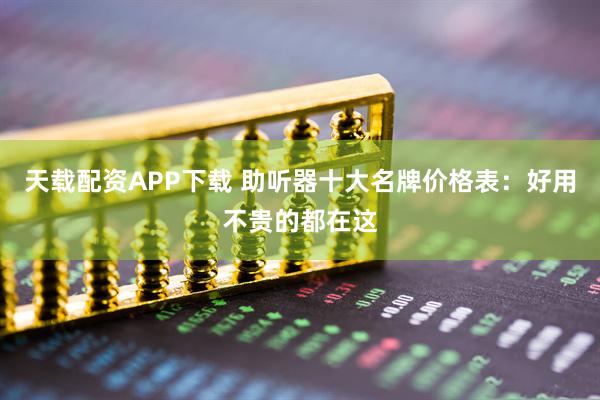 天载配资APP下载 助听器十大名牌价格表：好用不贵的都在这