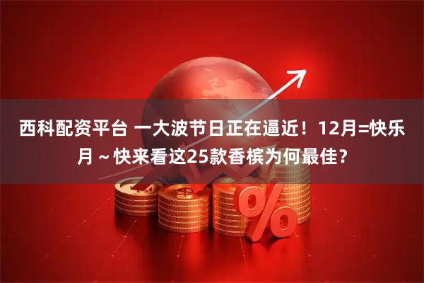 西科配资平台 一大波节日正在逼近！12月=快乐月～快来看这25款香槟为何最佳？