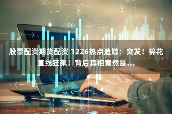 股票配资期货配资 1226热点追踪：突发！棉花直线狂飙！背后真相竟然是…