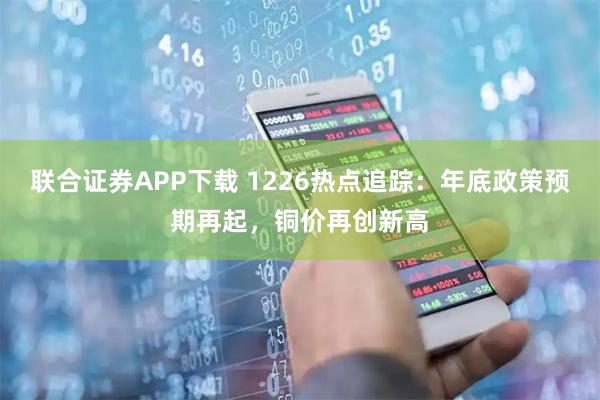 联合证券APP下载 1226热点追踪：年底政策预期再起，铜价再创新高