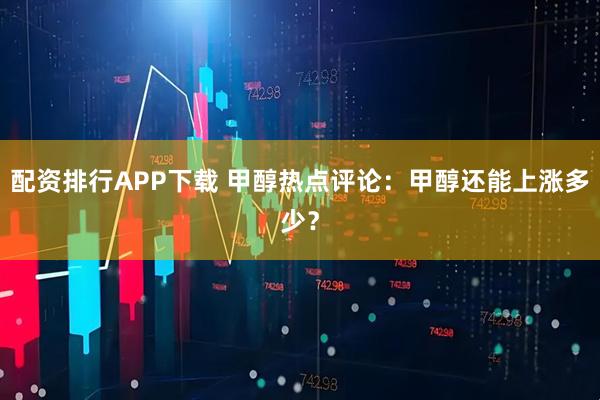 配资排行APP下载 甲醇热点评论：甲醇还能上涨多少？