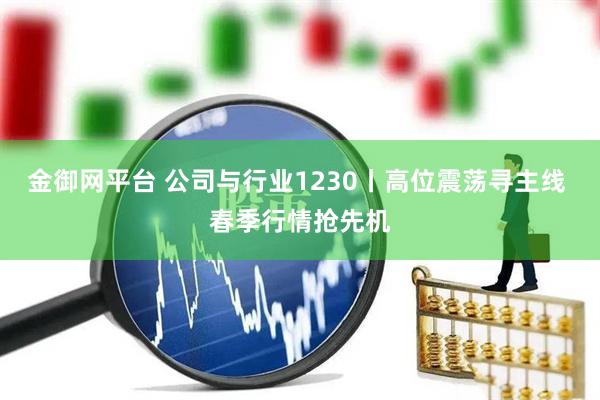 金御网平台 公司与行业1230丨高位震荡寻主线 春季行情抢先机