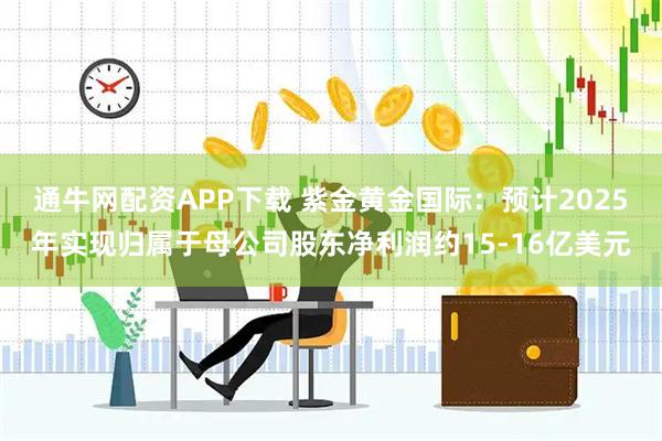 通牛网配资APP下载 紫金黄金国际：预计2025年实现归属于母公司股东净利润约15-16亿美元