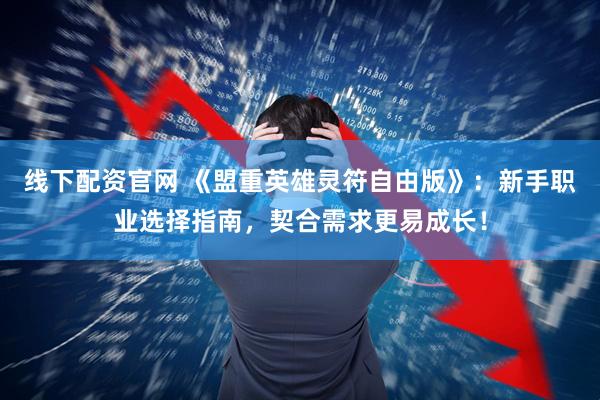 线下配资官网 《盟重英雄灵符自由版》：新手职业选择指南，契合需求更易成长！
