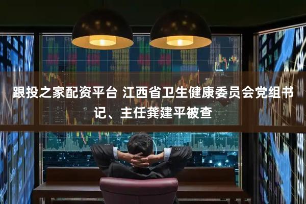 跟投之家配资平台 江西省卫生健康委员会党组书记、主任龚建平被查