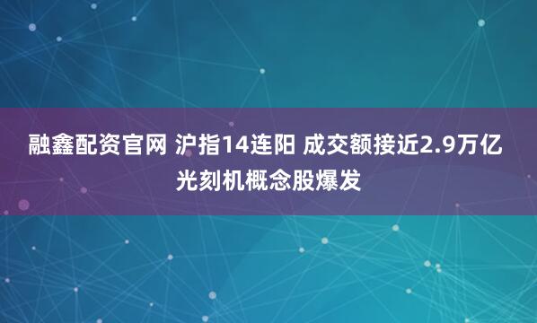 融鑫配资官网 沪指14连阳 成交额接近2.9万亿 光刻机概念股爆发