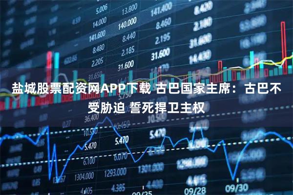 盐城股票配资网APP下载 古巴国家主席：古巴不受胁迫 誓死捍卫主权