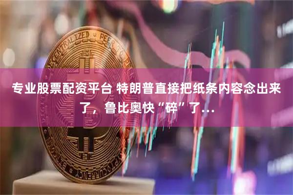 专业股票配资平台 特朗普直接把纸条内容念出来了，鲁比奥快“碎”了…