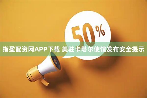 指盈配资网APP下载 美驻卡塔尔使馆发布安全提示