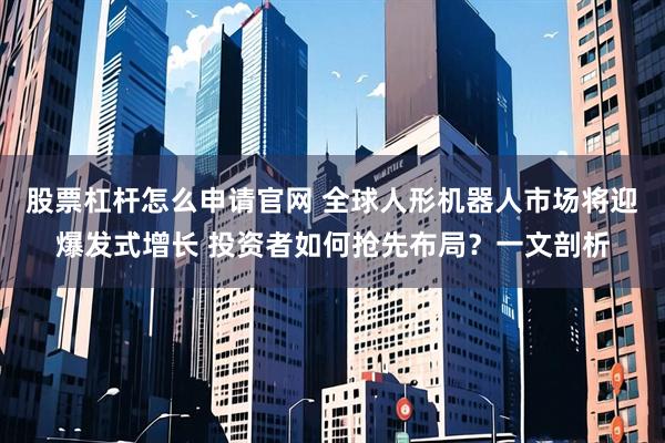 股票杠杆怎么申请官网 全球人形机器人市场将迎爆发式增长 投资者如何抢先布局？一文剖析