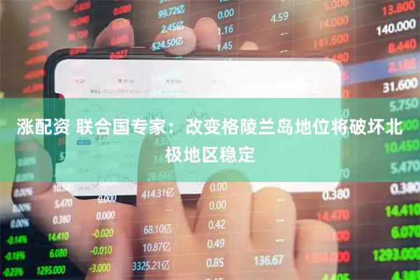 涨配资 联合国专家：改变格陵兰岛地位将破坏北极地区稳定
