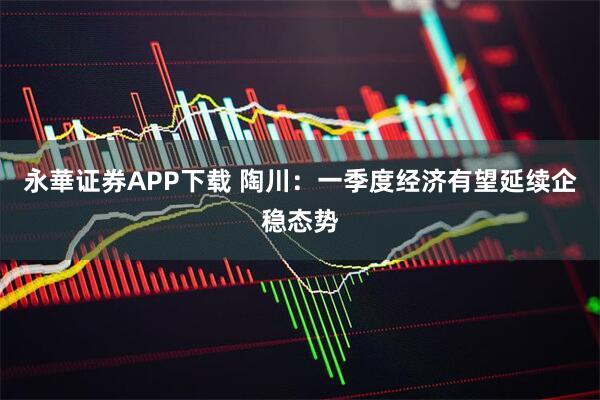 永華证券APP下载 陶川：一季度经济有望延续企稳态势