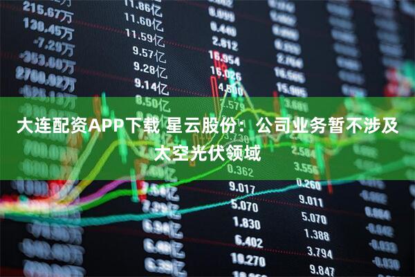 大连配资APP下载 星云股份：公司业务暂不涉及太空光伏领域