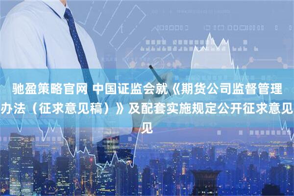 驰盈策略官网 中国证监会就《期货公司监督管理办法（征求意见稿）》及配套实施规定公开征求意见