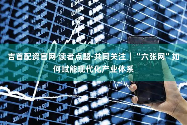 吉首配资官网 读者点题·共同关注｜“六张网”如何赋能现代化产业体系