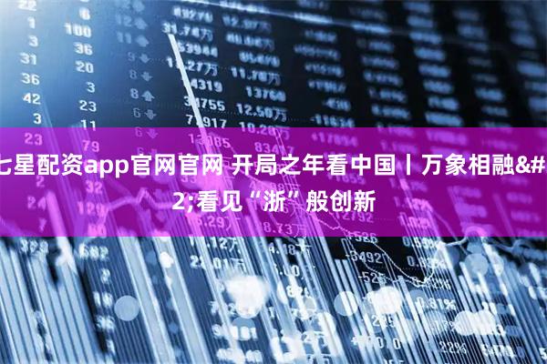 七星配资app官网官网 开局之年看中国丨万象相融 看见“浙”般创新