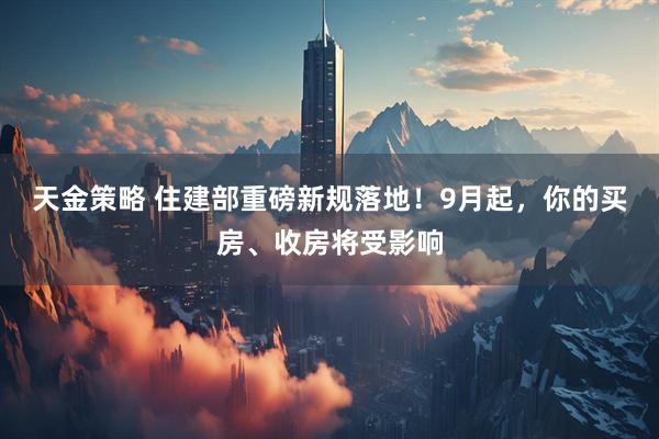 天金策略 住建部重磅新规落地！9月起，你的买房、收房将受影响