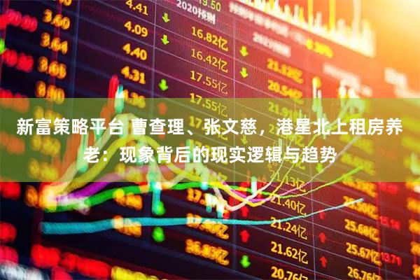新富策略平台 曹查理、张文慈，港星北上租房养老：现象背后的现实逻辑与趋势