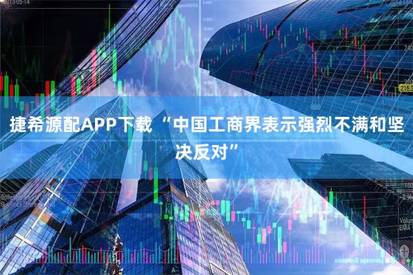捷希源配APP下载 “中国工商界表示强烈不满和坚决反对”