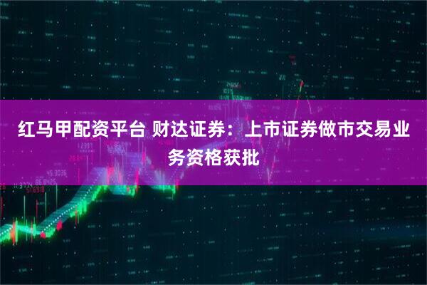 红马甲配资平台 财达证券：上市证券做市交易业务资格获批