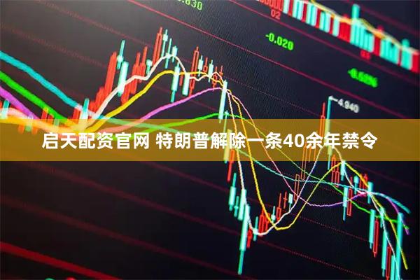 启天配资官网 特朗普解除一条40余年禁令